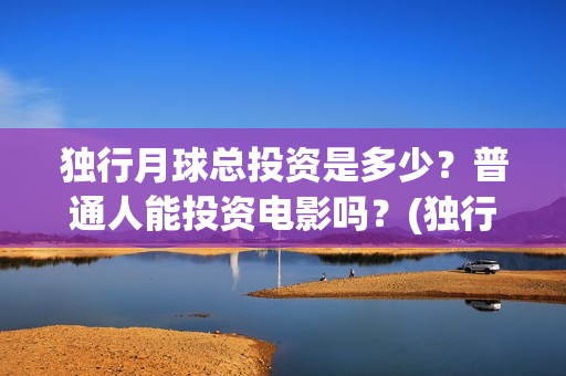 独行月球总投资是多少？普通人能投资电影吗？(独行月球拍摄地)