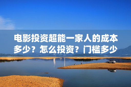 电影投资超能一家人的成本多少？怎么投资？门槛多少(电影超能一家人怎么投资)