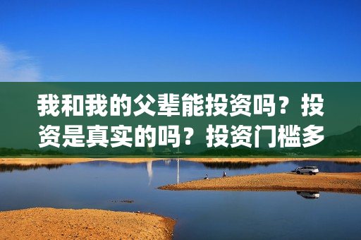 我和我的父辈能投资吗？投资是真实的吗？投资门槛多少？(我和我的父辈符合历史吗)