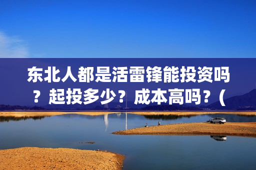 东北人都是活雷锋能投资吗？起投多少？成本高吗？(东北人都是活雷锋是哪年的歌)