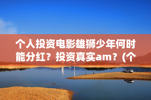 个人投资电影雄狮少年何时能分红？投资真实am？(个人投资电影成功案例)