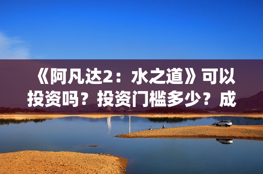 《阿凡达2：水之道》可以投资吗？投资门槛多少？成本多少？(阿凡达2水之道简介)