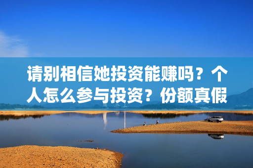 请别相信她投资能赚吗？个人怎么参与投资？份额真假？(请别相信她舟山)