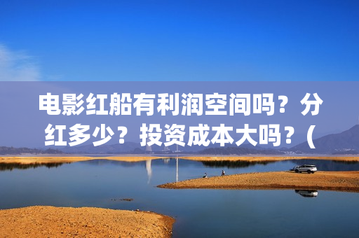 电影红船有利润空间吗？分红多少？投资成本大吗？(红船电影有哪些)