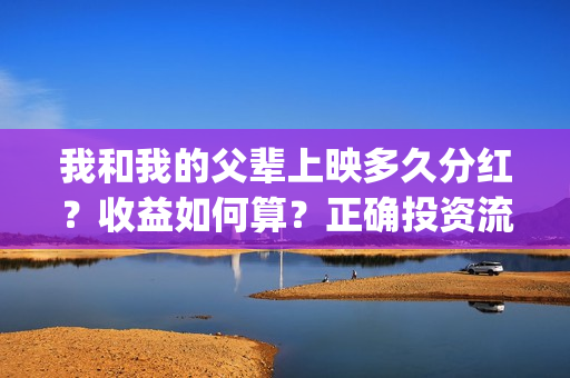 我和我的父辈上映多久分红？收益如何算？正确投资流程是什么？(我和我的父辈讲啥)