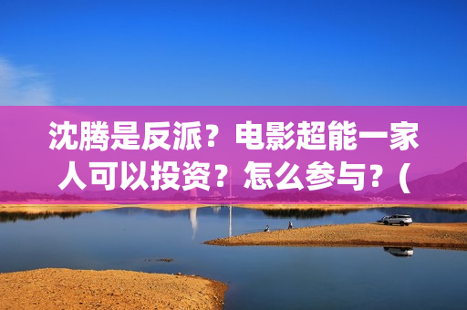 沈腾是反派？电影超能一家人可以投资？怎么参与？(沈腾演反派的电影)