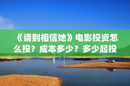 《请别相信她》电影投资怎么投？成本多少？多少起投？(请别相信她 电影)