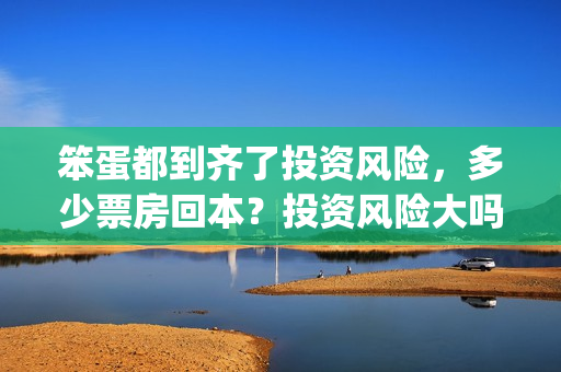 笨蛋都到齐了投资风险，多少票房回本？投资风险大吗？(笨蛋1+1)