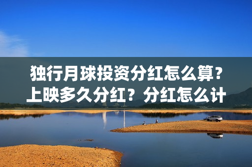 独行月球投资分红怎么算？上映多久分红？分红怎么计算的？(独行月球票房预测)