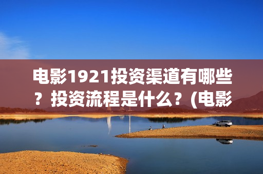 电影1921投资渠道有哪些？投资流程是什么？(电影1921投资和预计票房)