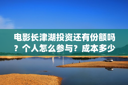 电影长津湖投资还有份额吗？个人怎么参与？成本多少(长津湖电影投资几个亿)