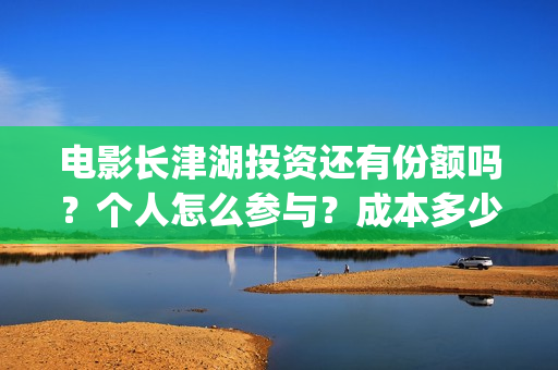 电影长津湖投资还有份额吗？个人怎么参与？成本多少(电影长津湖投资成本)