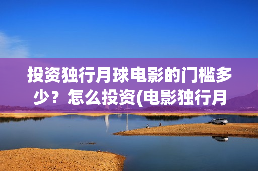 投资独行月球电影的门槛多少？怎么投资(电影独行月球)