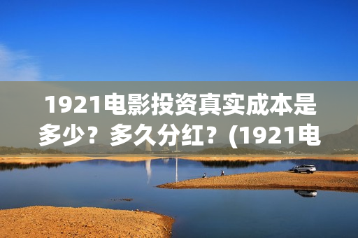 1921电影投资真实成本是多少？多久分红？(1921电影 投资)