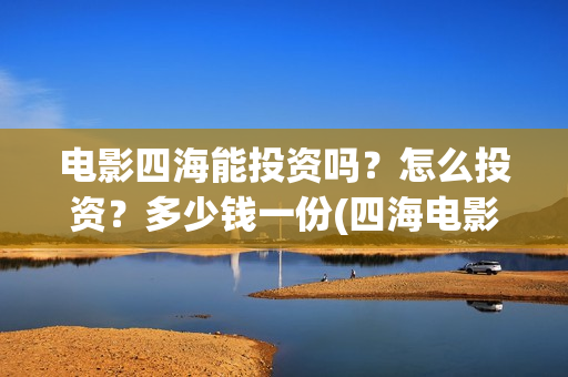 电影四海能投资吗？怎么投资？多少钱一份(四海电影投资项目)