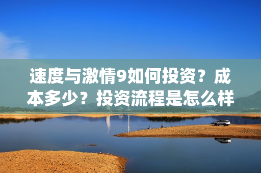 速度与激情9如何投资？成本多少？投资流程是怎么样的？(速度与激情9hb)