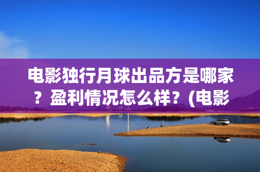 电影独行月球出品方是哪家？盈利情况怎么样？(电影 独行月球)