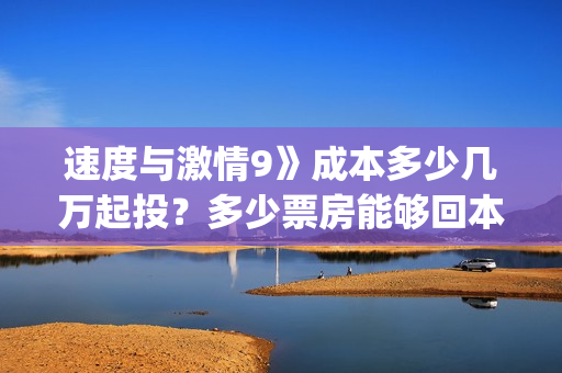 速度与激情9》成本多少几万起投？多少票房能够回本？(速度与激情9在哪里拍摄的)