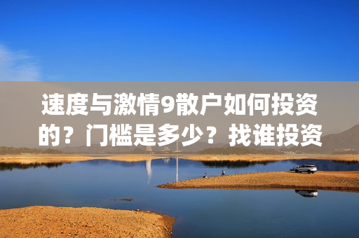 速度与激情9散户如何投资的？门槛是多少？找谁投资？(速度与激情9wwe)