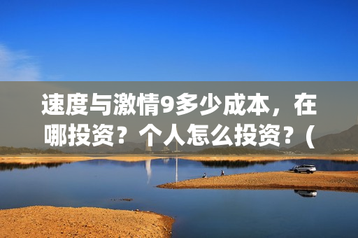 速度与激情9多少成本，在哪投资？个人怎么投资？(速度与激情9多少时间)