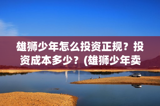 雄狮少年怎么投资正规？投资成本多少？(雄狮少年卖点)