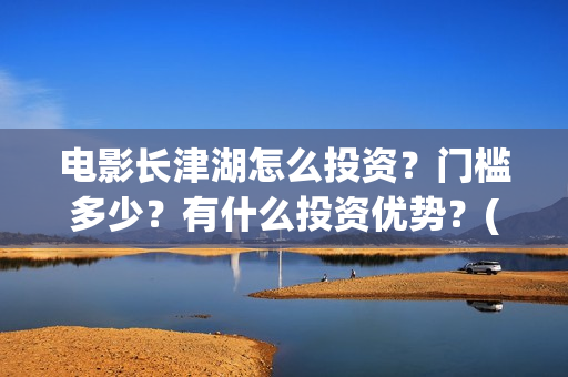 电影长津湖怎么投资？门槛多少？有什么投资优势？(电影长津湖在哪里)