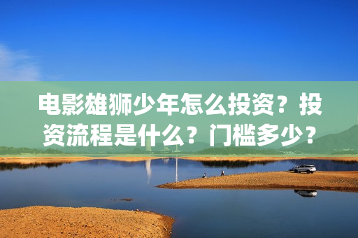 电影雄狮少年怎么投资？投资流程是什么？门槛多少？(雄狮少年预告片)