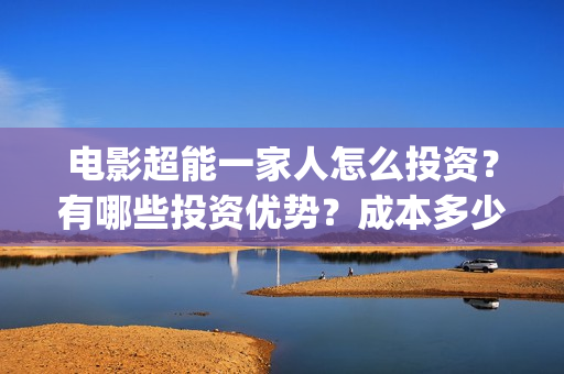 电影超能一家人怎么投资？有哪些投资优势？成本多少？(电影超能一家人沈腾免费观看国语版)