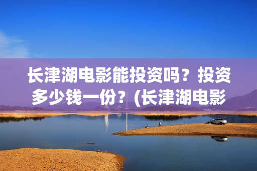 长津湖电影能投资吗？投资多少钱一份？(长津湖电影怎样)
