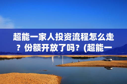 超能一家人投资流程怎么走？份额开放了吗？(超能一家人投资门槛高吗?)