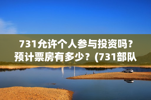 731允许个人参与投资吗？预计票房有多少？(731部队可以参观吗)