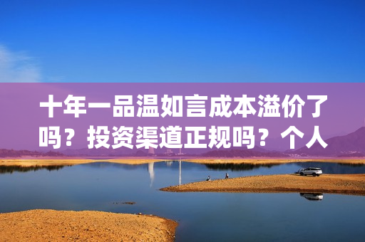 十年一品温如言成本溢价了吗？投资渠道正规吗？个人多少起投？(十年一品温如言剧情介绍)