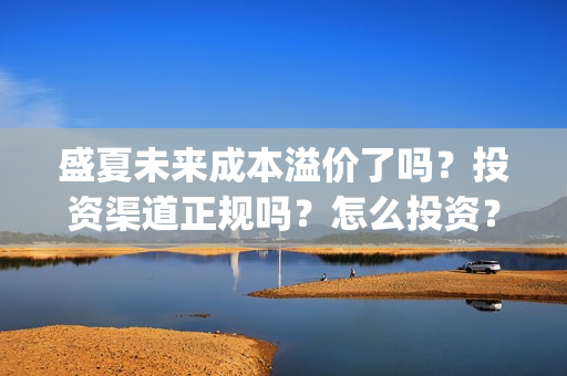 盛夏未来成本溢价了吗？投资渠道正规吗？怎么投资？(盛夏未来成本是多少)