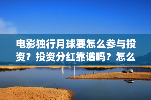 电影独行月球要怎么参与投资？投资分红靠谱吗？怎么认购份额？(独行月球制片人)