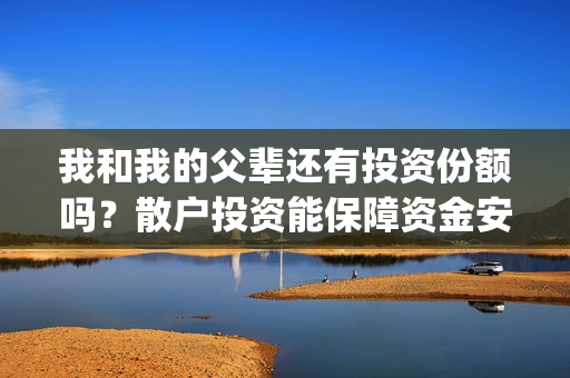 我和我的父辈还有投资份额吗？散户投资能保障资金安全吗？多少起投？(我和我的父辈好么)