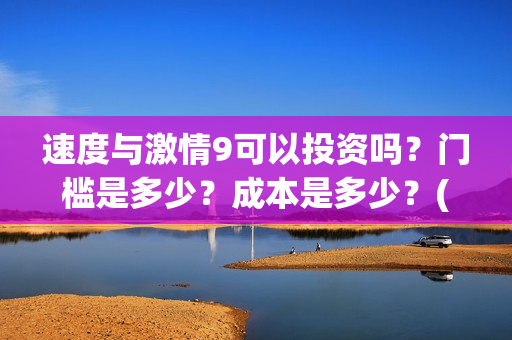 速度与激情9可以投资吗?门槛是多少?成本是多少?(速度与激情9nobody) 速度与激情9可以投资吗?门槛是多少?成本是多少?(速度与激情9nobody)