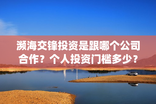 濒海交锋投资是跟哪个公司合作?个人投资门槛多少?(濒海交锋都谁投资了) 濒海交锋投资是跟哪个公司合作?个人投资门槛多少?(濒海交锋都谁投资了)