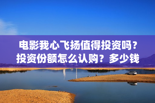电影我心飞扬值得投资吗？投资份额怎么认购？多少钱一份？(电影 我心飞扬)