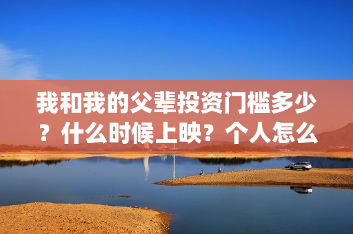 我和我的父辈投资门槛多少？什么时候上映？个人怎么投资？(我和我的父 辈)
