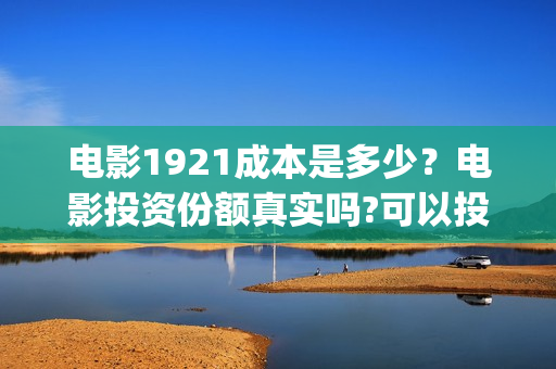 电影1921成本是多少？电影投资份额真实吗?可以投资吗?(电影1921的成本)