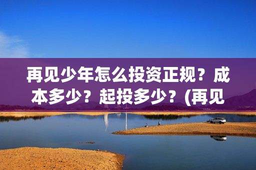 再见少年怎么投资正规?成本多少?起投多少?(再见,少年怎么投) 再见少年怎么投资正规?成本多少?起投多少?(再见,少年怎么投)