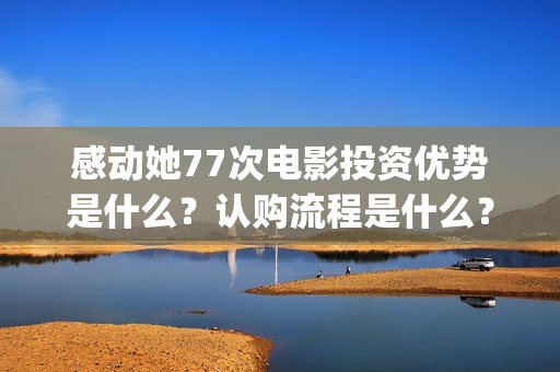 感动她77次电影投资优势是什么？认购流程是什么？个人怎么参与电影投资？(感动她77次电影简介)