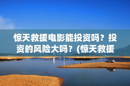 惊天救援电影能投资吗？投资的风险大吗？(惊天救援讲的是什么)