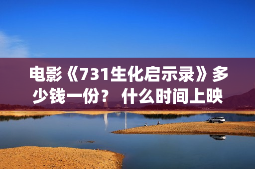 电影《731生化启示录》多少钱一份？ 什么时间上映？还有份额吗？(生化前验孕棒能测出来吗?)