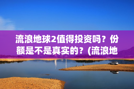 流浪地球2值得投资吗？份额是不是真实的？(流浪地球2有什么区别)