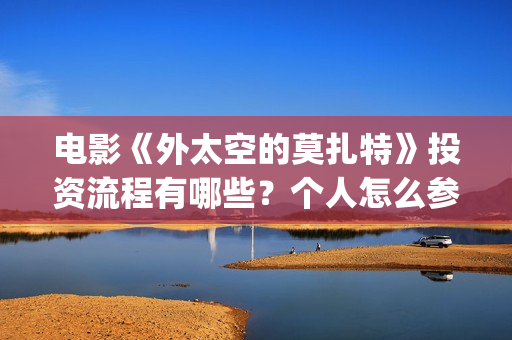电影《外太空的莫扎特》投资流程有哪些？个人怎么参与电影投资？成本高吗？(外太空在线观看)
