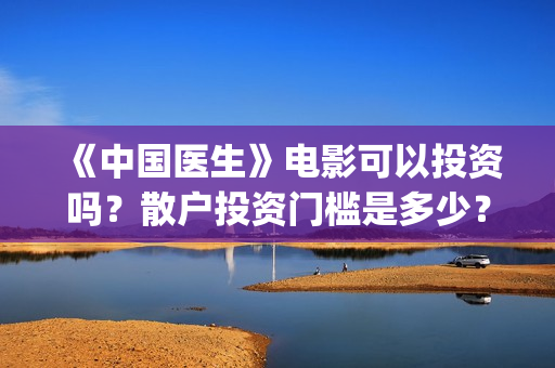 《中国医生》电影可以投资吗？散户投资门槛是多少？(中国医生电影免费观看)