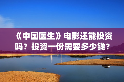 《中国医生》电影还能投资吗?投资一份需要多少钱?(中国医生电影) 《中国医生》电影还能投资吗?投资一份需要多少钱?(中国医生电影)