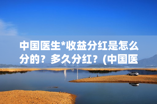 中国医生*收益分红是怎么分的？多久分红？(中国医生 1)