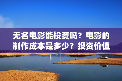 无名电影能投资吗？电影的制作成本是多少？投资价值大吗？(无名电影导演)